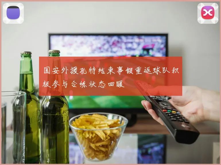 国安外援孔特结束事假重返球队积极参与合练状态回暖