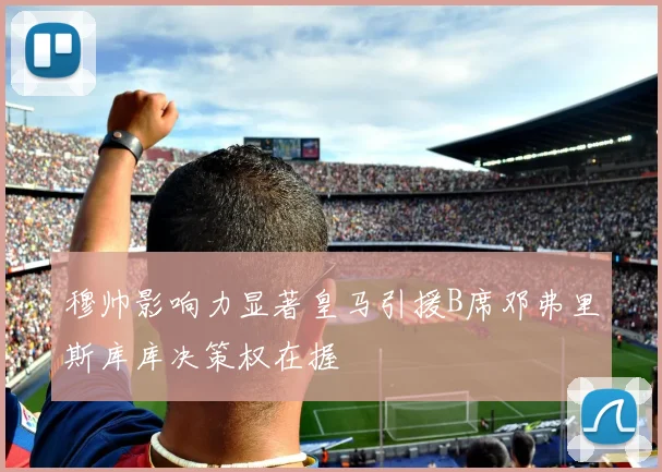 穆帅影响力显著皇马引援B席邓弗里斯库库决策权在握