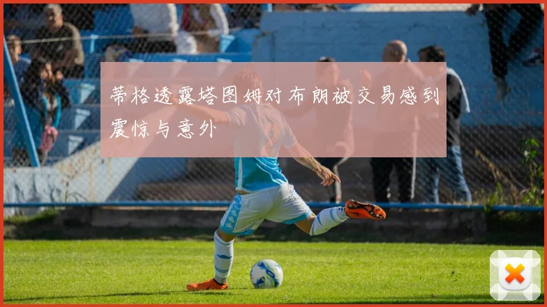 蒂格透露塔图姆对布朗被交易感到震惊与意外