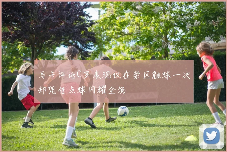 马卡评论C罗表现仅在禁区触球一次却凭借点球闪耀全场