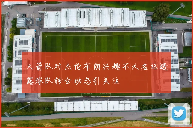火箭队对杰伦布朗兴趣不大名记透露球队转会动态引关注