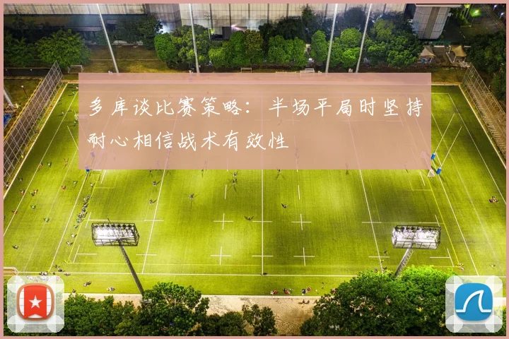 多库谈比赛策略：半场平局时坚持耐心相信战术有效性
