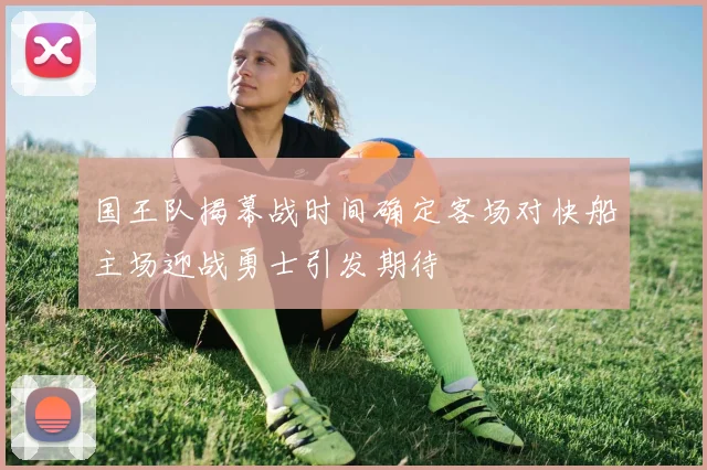 国王队揭幕战时间确定客场对快船主场迎战勇士引发期待