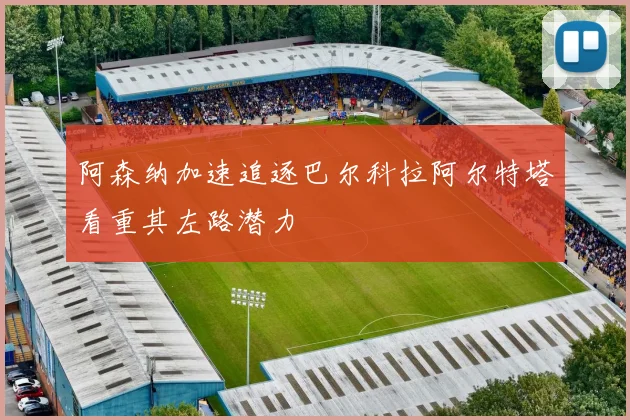阿森纳加速追逐巴尔科拉阿尔特塔看重其左路潜力