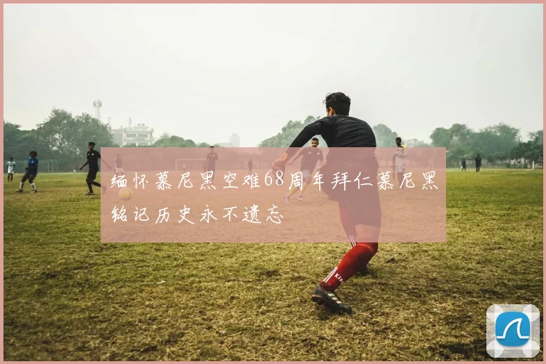 缅怀慕尼黑空难68周年拜仁慕尼黑铭记历史永不遗忘