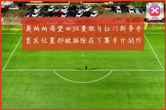 奥纳纳渴望回归曼联与拉门斯争夺首发位置却被排除在下赛季计划外