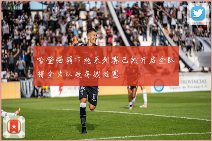 哈登强调下轮系列赛已然开启全队将全力以赴备战活塞