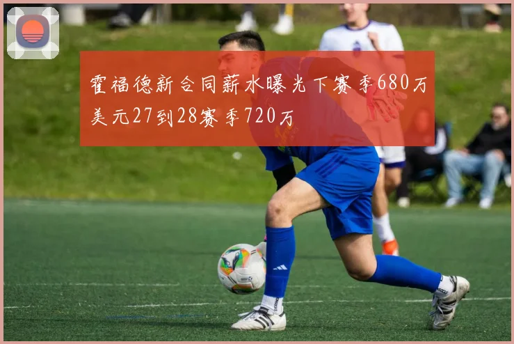 霍福德新合同薪水曝光下赛季680万美元27到28赛季720万