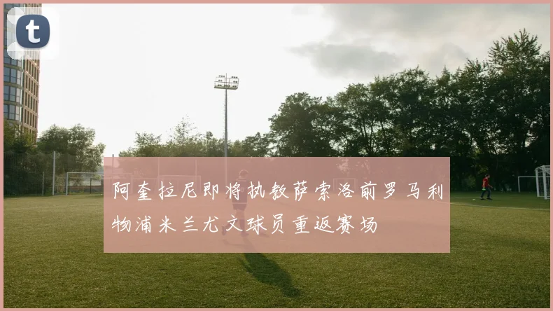 阿奎拉尼即将执教萨索洛前罗马利物浦米兰尤文球员重返赛场
