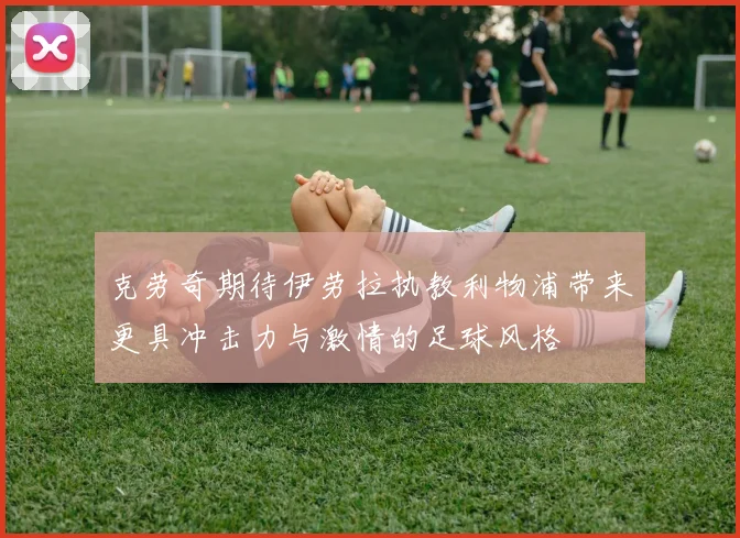 克劳奇期待伊劳拉执教利物浦带来更具冲击力与激情的足球风格