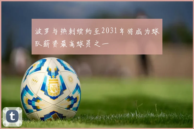 波罗与热刺续约至2031年将成为球队薪资最高球员之一