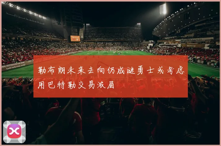勒布朗未来去向仍成谜勇士或考虑用巴特勒交易浓眉