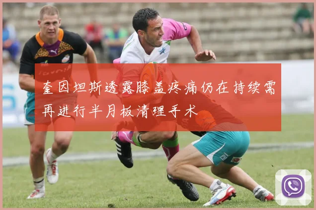 奎因坦斯透露膝盖疼痛仍在持续需再进行半月板清理手术