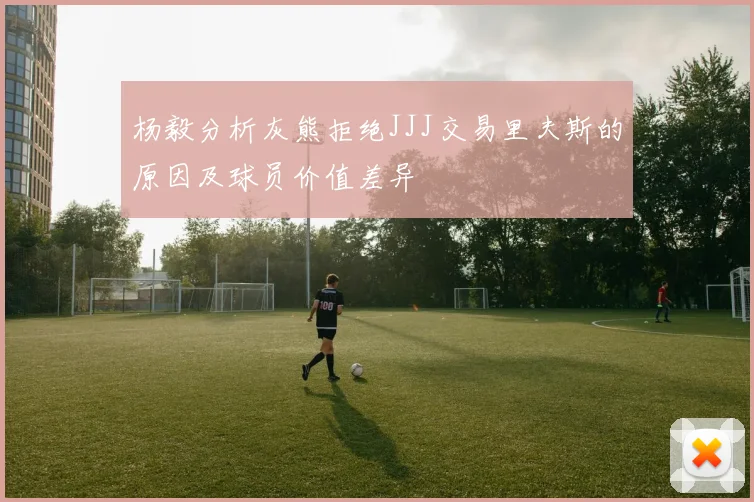 杨毅分析灰熊拒绝JJJ交易里夫斯的原因及球员价值差异