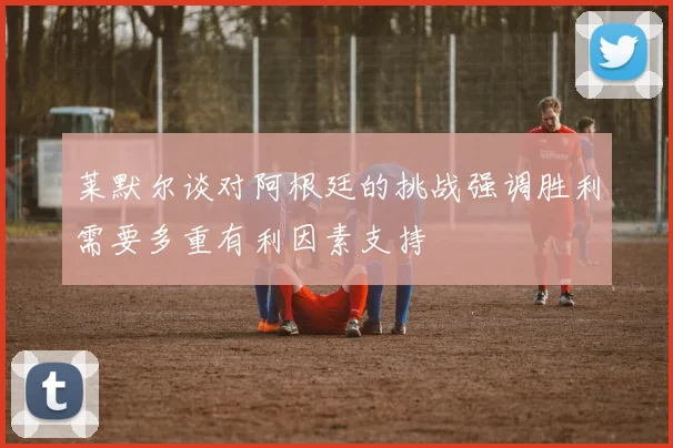 莱默尔谈对阿根廷的挑战强调胜利需要多重有利因素支持