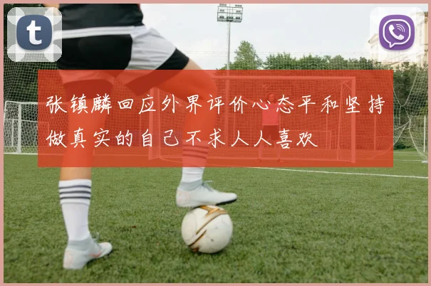 张镇麟回应外界评价心态平和坚持做真实的自己不求人人喜欢