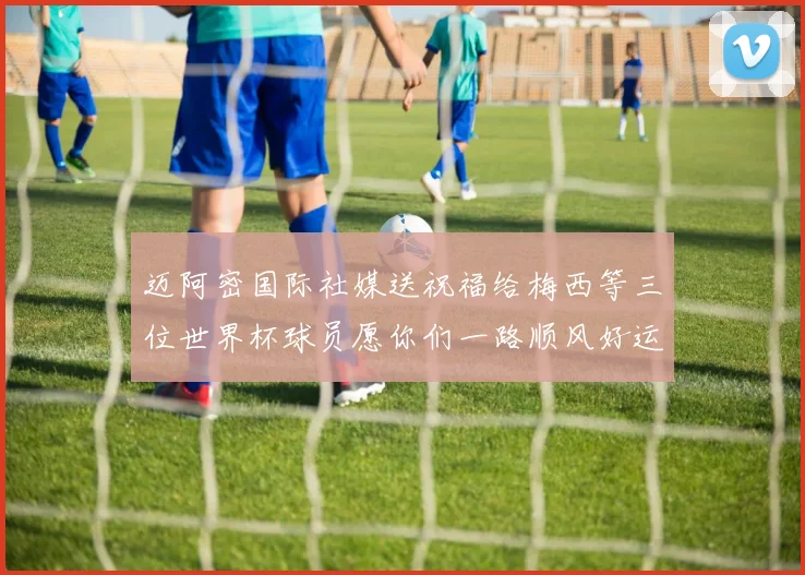 迈阿密国际社媒送祝福给梅西等三位世界杯球员愿你们一路顺风好运常伴
