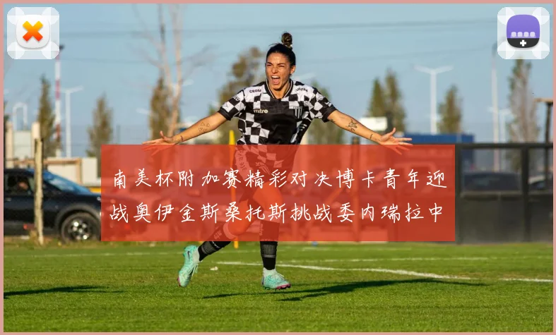 南美杯附加赛精彩对决博卡青年迎战奥伊金斯桑托斯挑战委内瑞拉中央大学