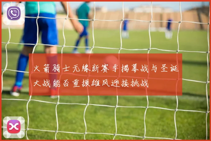 火箭骑士无缘新赛季揭幕战与圣诞大战能否重振雄风迎接挑战