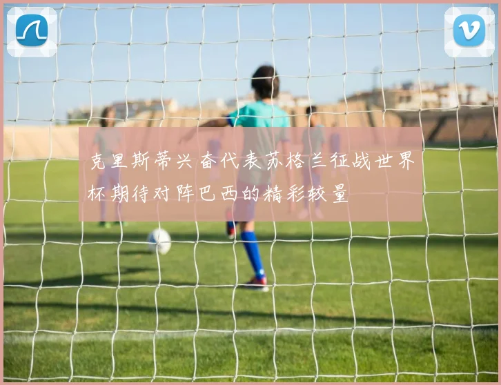 克里斯蒂兴奋代表苏格兰征战世界杯期待对阵巴西的精彩较量