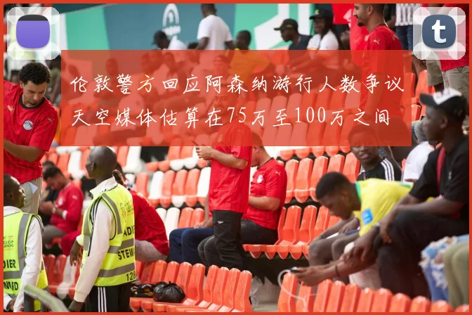 伦敦警方回应阿森纳游行人数争议天空媒体估算在75万至100万之间