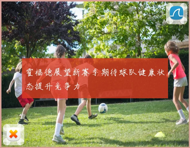 霍福德展望新赛季期待球队健康状态提升竞争力
