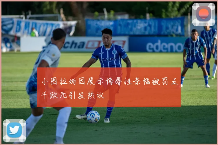 小图拉姆因展示侮辱性条幅被罚五千欧元引发热议