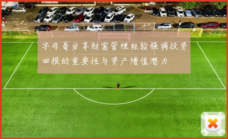 字母哥分享财富管理经验强调投资回报的重要性与资产增值潜力