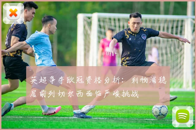 英超争夺欧冠资格分析：利物浦稳居前列切尔西面临严峻挑战