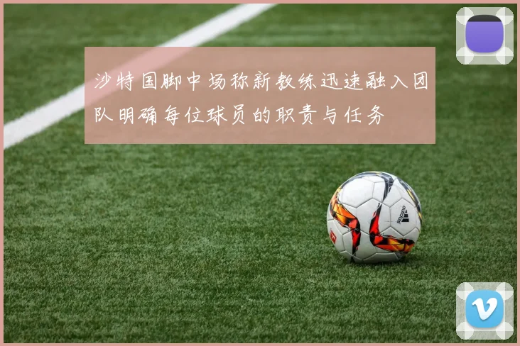 沙特国脚中场称新教练迅速融入团队明确每位球员的职责与任务