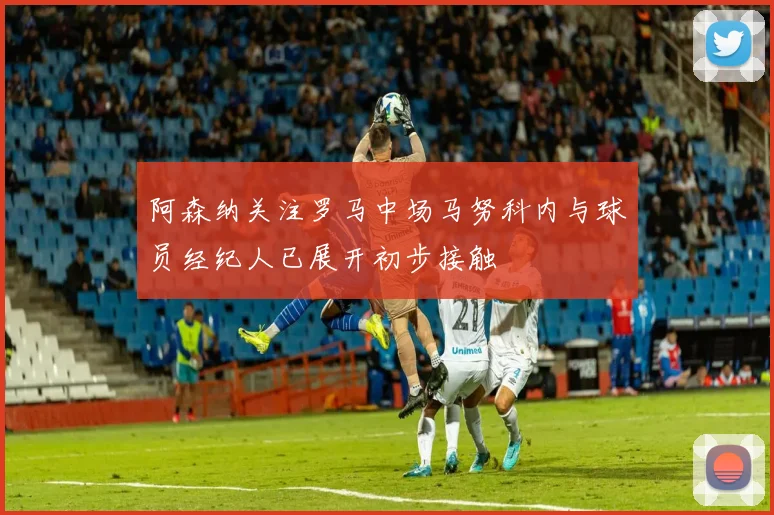 阿森纳关注罗马中场马努科内与球员经纪人已展开初步接触
