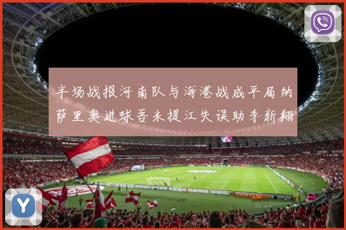半场战报河南队与海港战成平局纳萨里奥进球吾米提江失误助李新翔扳平