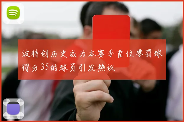 波特创历史成为本赛季首位零罚球得分35的球员引发热议