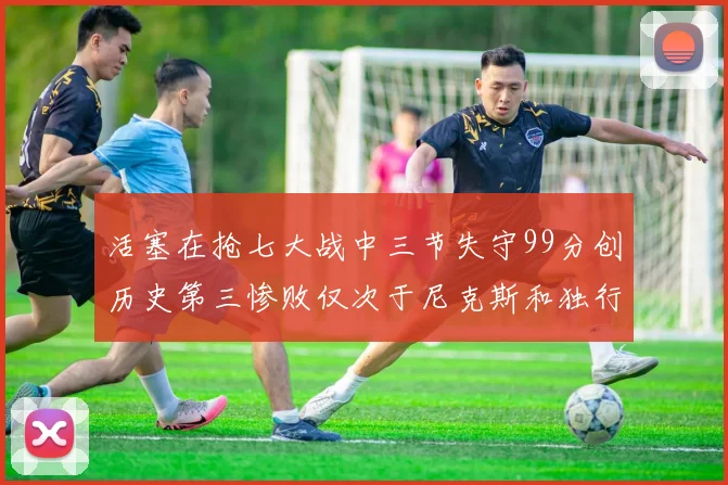 活塞在抢七大战中三节失守99分创历史第三惨败仅次于尼克斯和独行侠