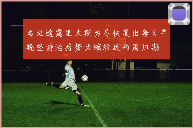 名记透露里夫斯为尽快复出每日早晚坚持治疗努力缩短近两周归期
