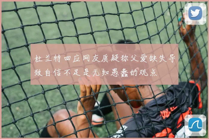 杜兰特回应网友质疑称父爱缺失导致自信不足是无知愚蠢的观点
