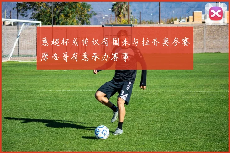 意超杯或将仅有国米与拉齐奥参赛摩洛哥有意承办赛事