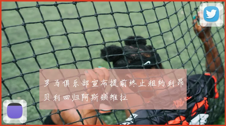 罗马俱乐部宣布提前终止租约利昂贝利回归阿斯顿维拉