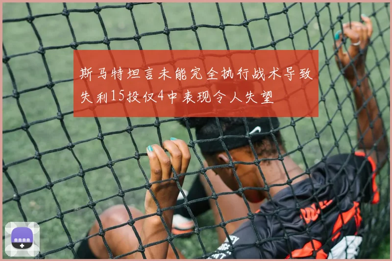 斯马特坦言未能完全执行战术导致失利15投仅4中表现令人失望