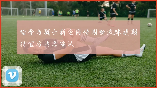 哈登与骑士新合同传闻渐浓球迷期待官方消息确认