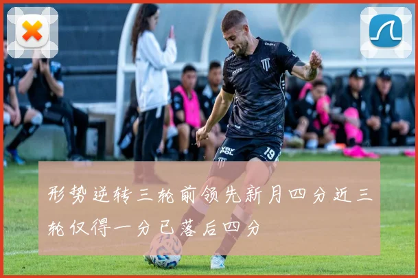 形势逆转三轮前领先新月四分近三轮仅得一分已落后四分